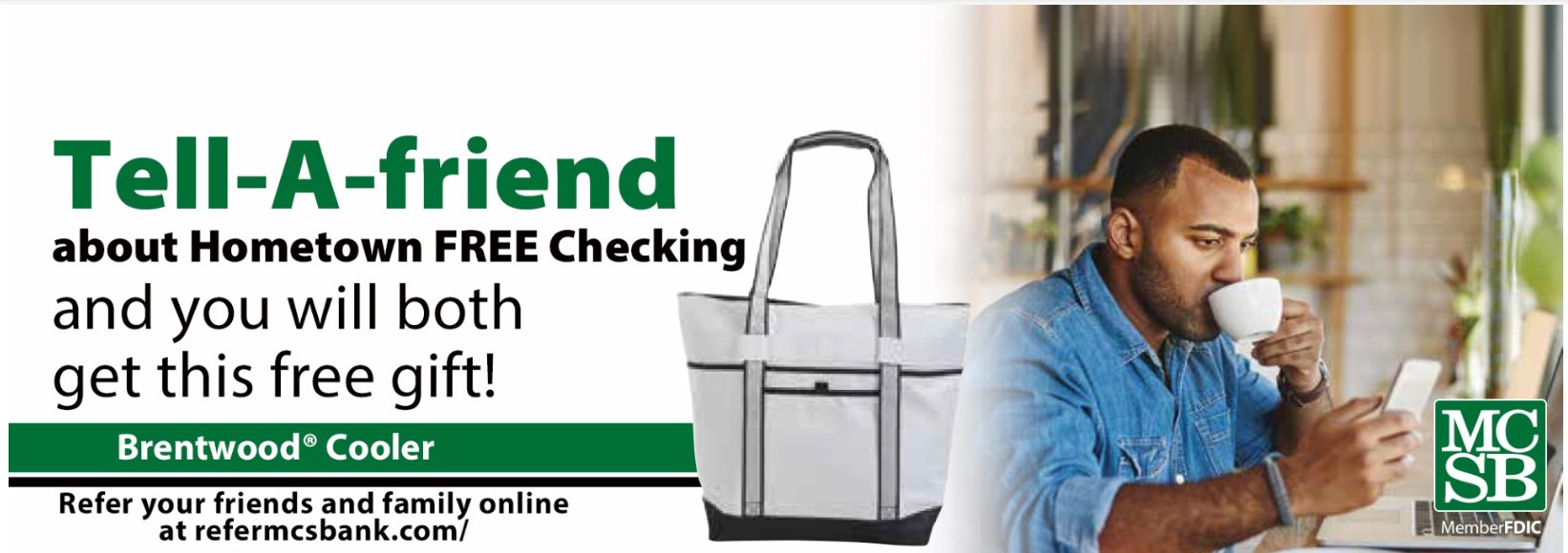 Man sitting down drinking coffee holding and looking at his cell phone. Picture of the Brentwood Cooler to the left of the man. Text says Tell-A-friend about Hometown Free Checking and you will both get this free gift! Brentwood Cooler Refer your friends and family online at refermcsbank.com MCSB Member FDIC